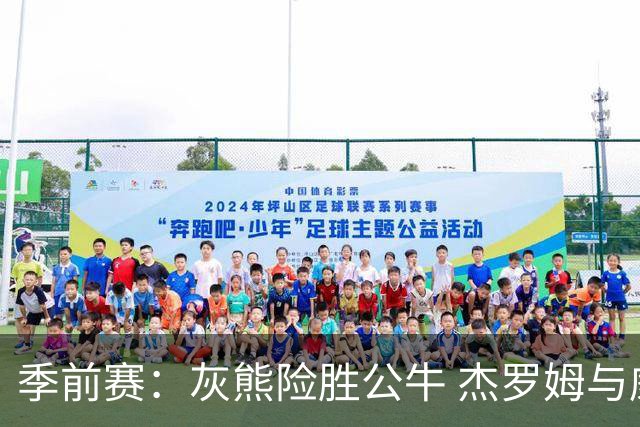 季前赛：灰熊险胜公牛 杰罗姆与威尔逊表现突出