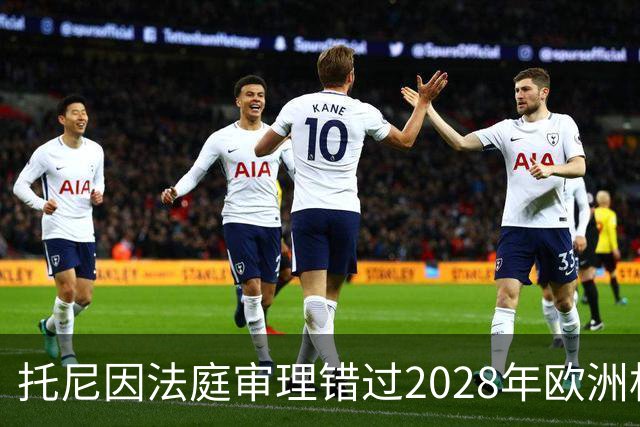 托尼因法庭审理错过2028年欧洲杯机会